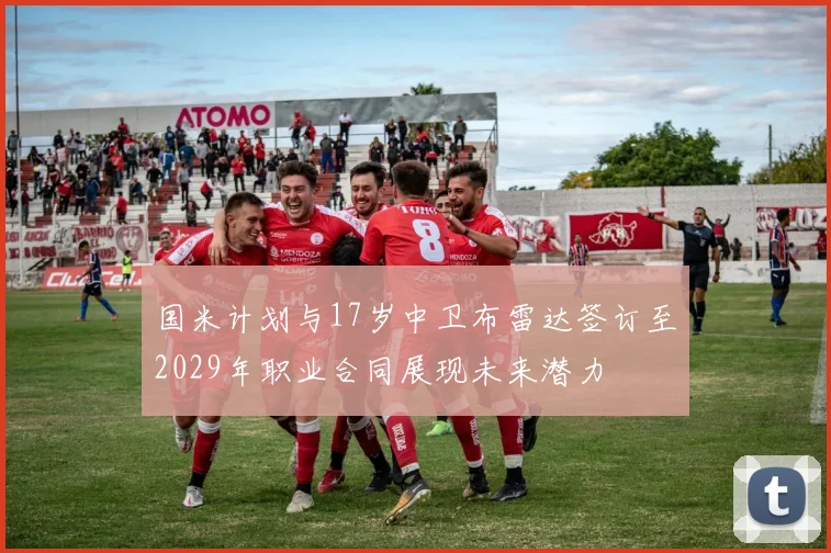 国米计划与17岁中卫布雷达签订至2029年职业合同展现未来潜力