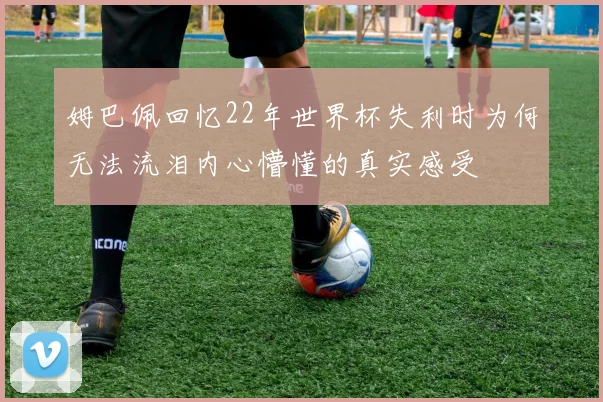 姆巴佩回忆22年世界杯失利时为何无法流泪内心懵懂的真实感受