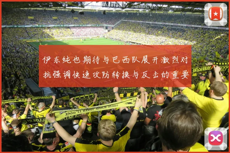 伊东纯也期待与巴西队展开激烈对抗强调快速攻防转换与反击的重要性