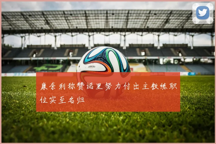 康奈利称赞诺里努力付出主教练职位实至名归