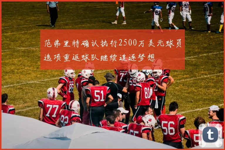 范弗里特确认执行2500万美元球员选项重返球队继续追逐梦想