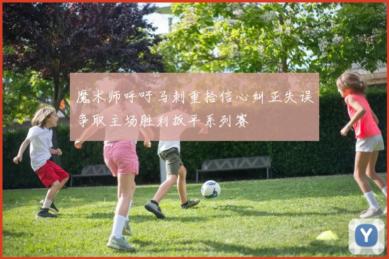 魔术师呼吁马刺重拾信心纠正失误争取主场胜利扳平系列赛