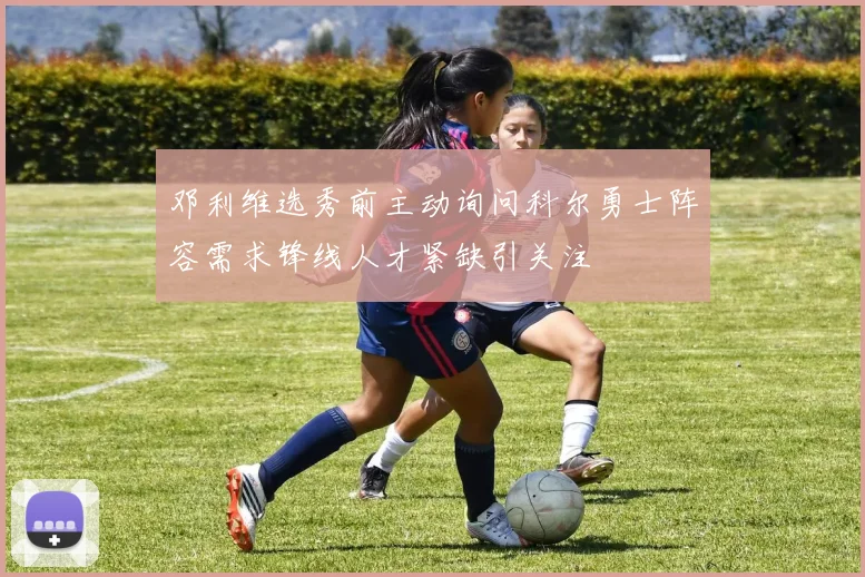 邓利维选秀前主动询问科尔勇士阵容需求锋线人才紧缺引关注