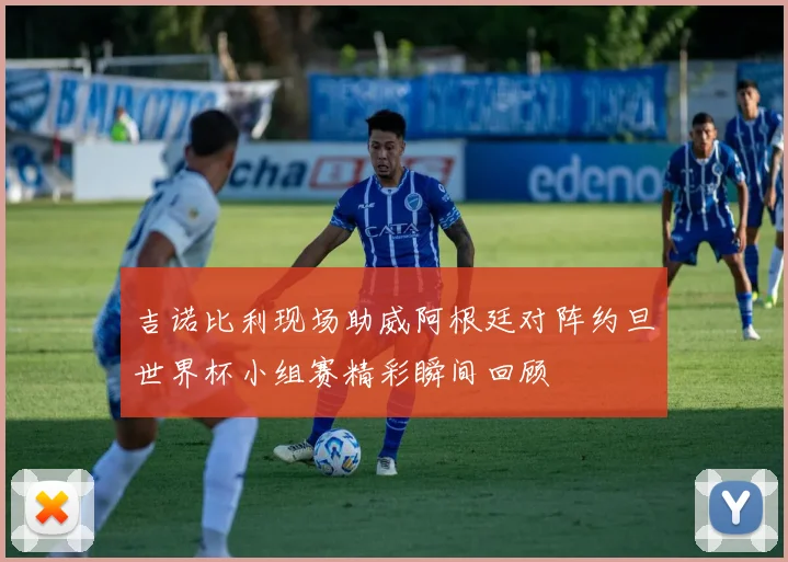 吉诺比利现场助威阿根廷对阵约旦世界杯小组赛精彩瞬间回顾