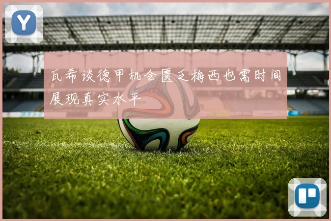 瓦希谈德甲机会匮乏梅西也需时间展现真实水平
