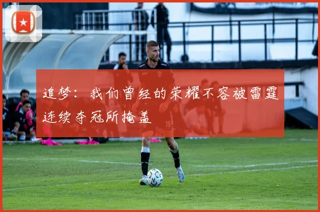 追梦：我们曾经的荣耀不容被雷霆连续夺冠所掩盖