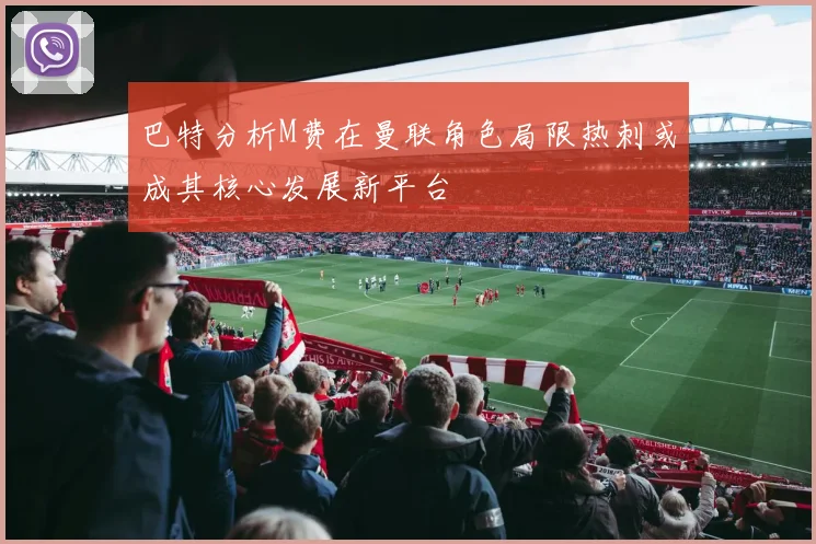 巴特分析M费在曼联角色局限热刺或成其核心发展新平台