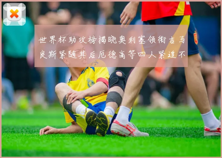 世界杯助攻榜揭晓奥利塞领衔吉马良斯紧随其后厄德高等四人紧追不舍