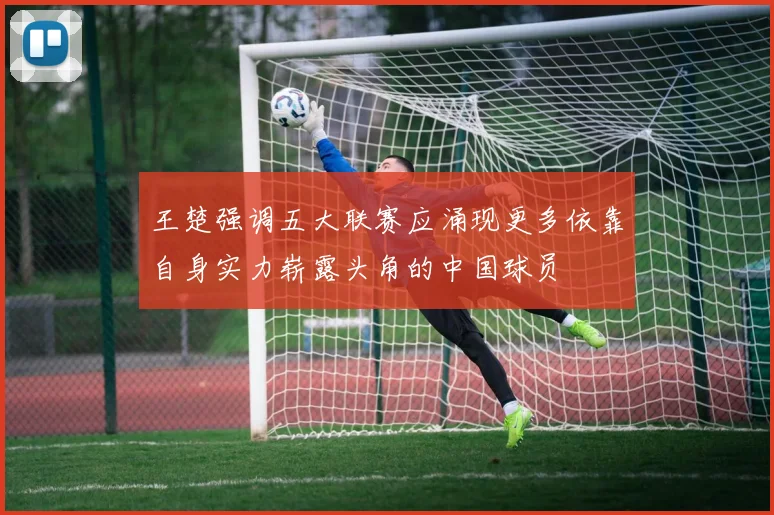 王楚强调五大联赛应涌现更多依靠自身实力崭露头角的中国球员