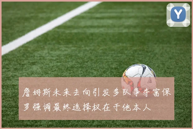 詹姆斯未来去向引发多队争夺富保罗强调最终选择权在于他本人