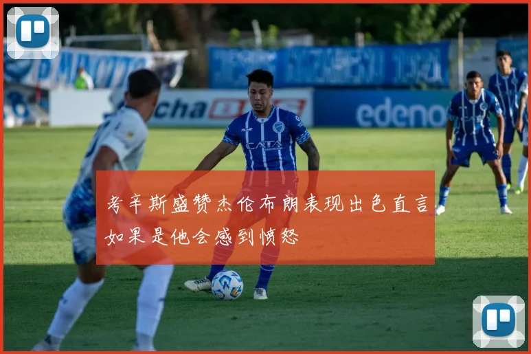 考辛斯盛赞杰伦布朗表现出色直言如果是他会感到愤怒