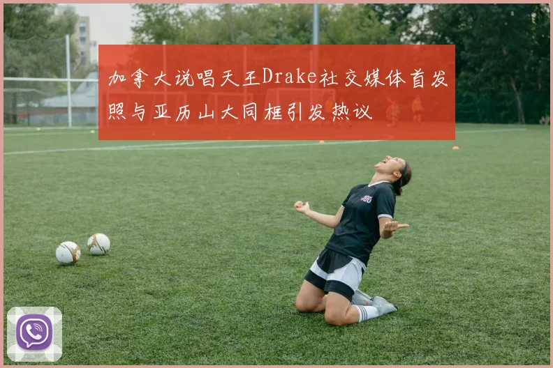 加拿大说唱天王Drake社交媒体首发照与亚历山大同框引发热议