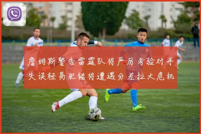 詹姆斯警告雷霆队将严厉考验对手失误轻易犯错将遭遇分差拉大危机