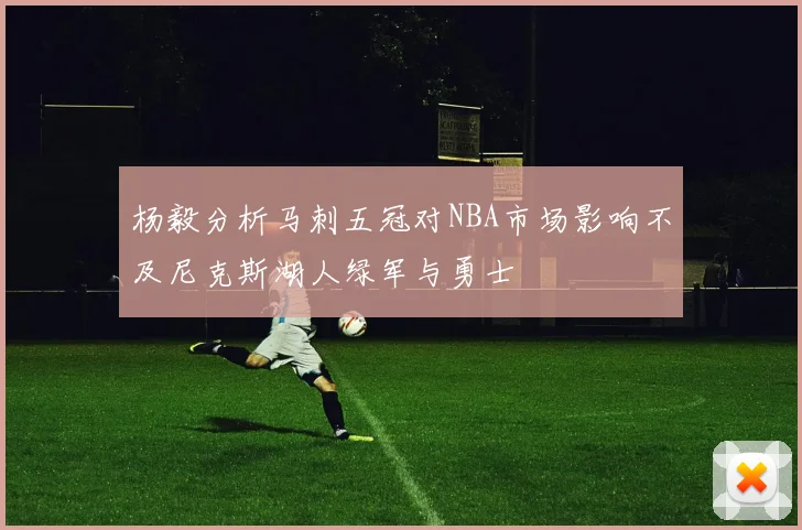 杨毅分析马刺五冠对NBA市场影响不及尼克斯湖人绿军与勇士