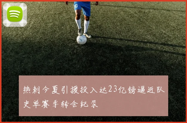 热刺今夏引援投入达23亿镑逼近队史单赛季转会纪录
