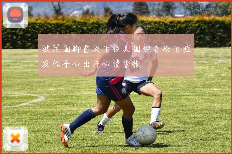 波黑国脚首次飞往美国坦言恐飞症发作手心出汗心情紧张