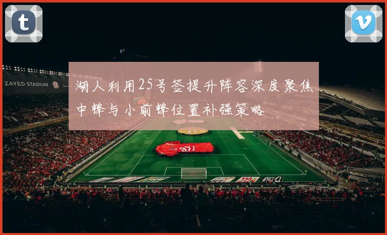 湖人利用25号签提升阵容深度聚焦中锋与小前锋位置补强策略