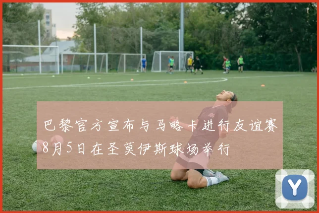 巴黎官方宣布与马略卡进行友谊赛8月5日在圣莫伊斯球场举行