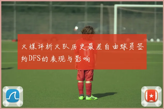 火媒评析火队历史最差自由球员签约DFS的表现与影响