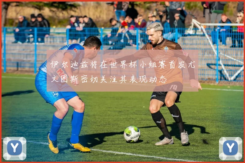 伊尔迪兹将在世界杯小组赛首发尤文图斯密切关注其表现动态